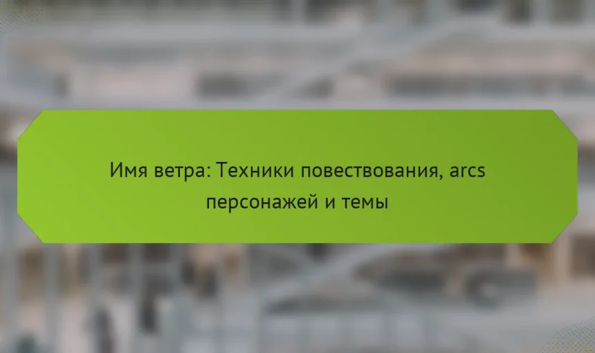 Имя ветра: Техники повествования, arcs персонажей и темы