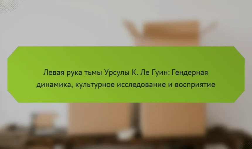 Левая рука тьмы Урсулы К. Ле Гуин: Гендерная динамика, культурное исследование и восприятие