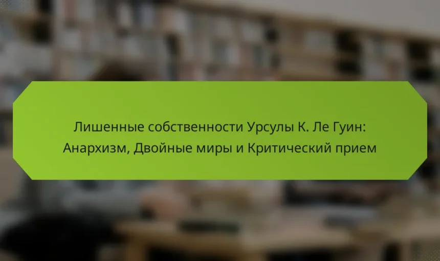 Лишенные собственности Урсулы К. Ле Гуин: Анархизм, Двойные миры и Критический прием