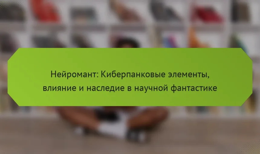 Нейромант: Киберпанковые элементы, влияние и наследие в научной фантастике