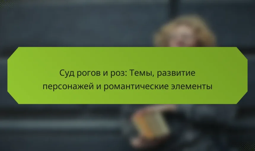 Суд рогов и роз: Темы, развитие персонажей и романтические элементы