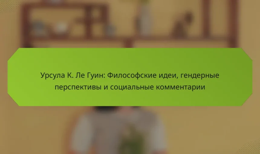 Урсула К. Ле Гуин: Философские идеи, гендерные перспективы и социальные комментарии