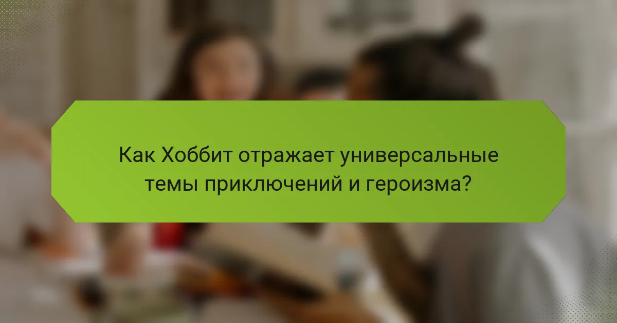 Как Хоббит отражает универсальные темы приключений и героизма?