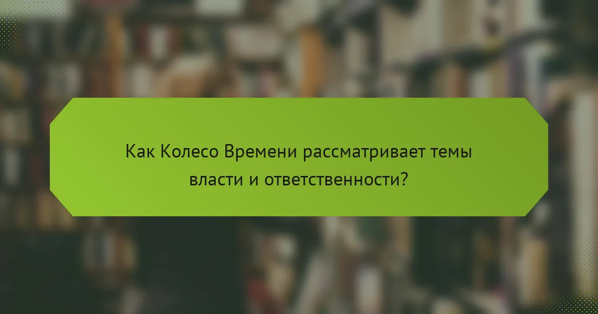 Как Колесо Времени рассматривает темы власти и ответственности?