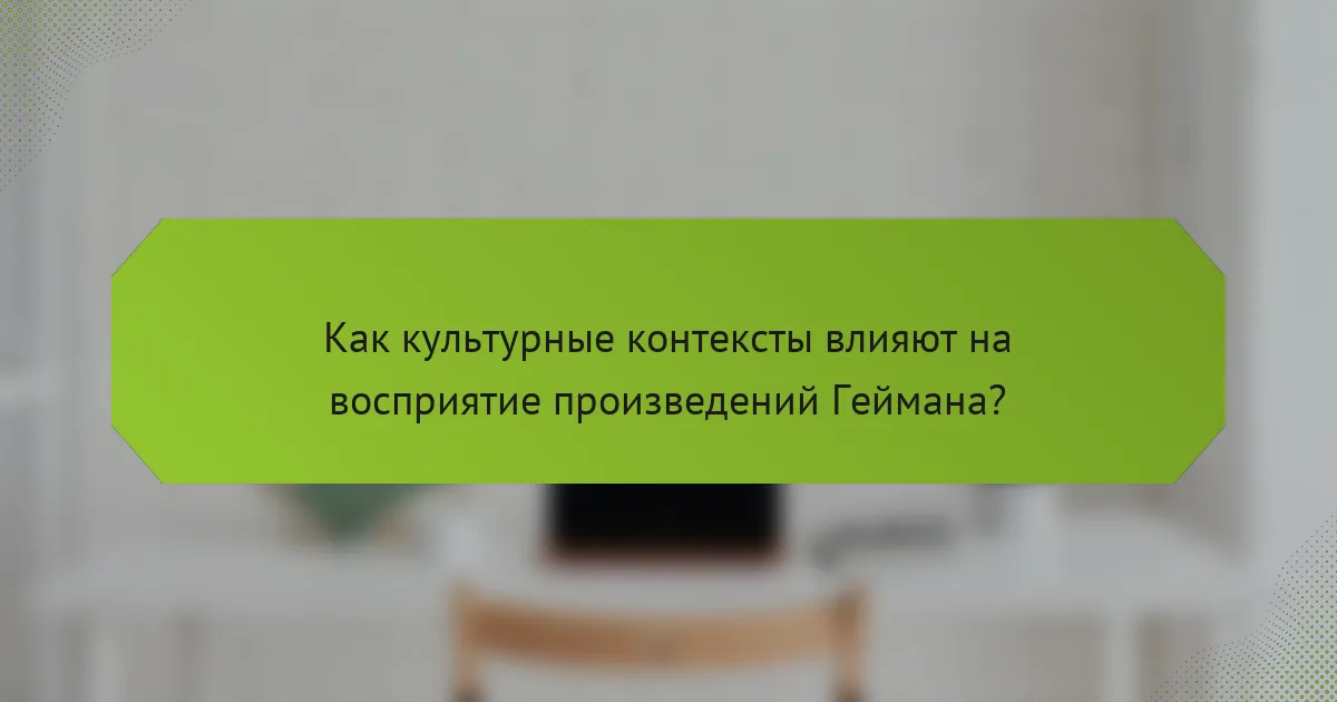 Как культурные контексты влияют на восприятие произведений Геймана?