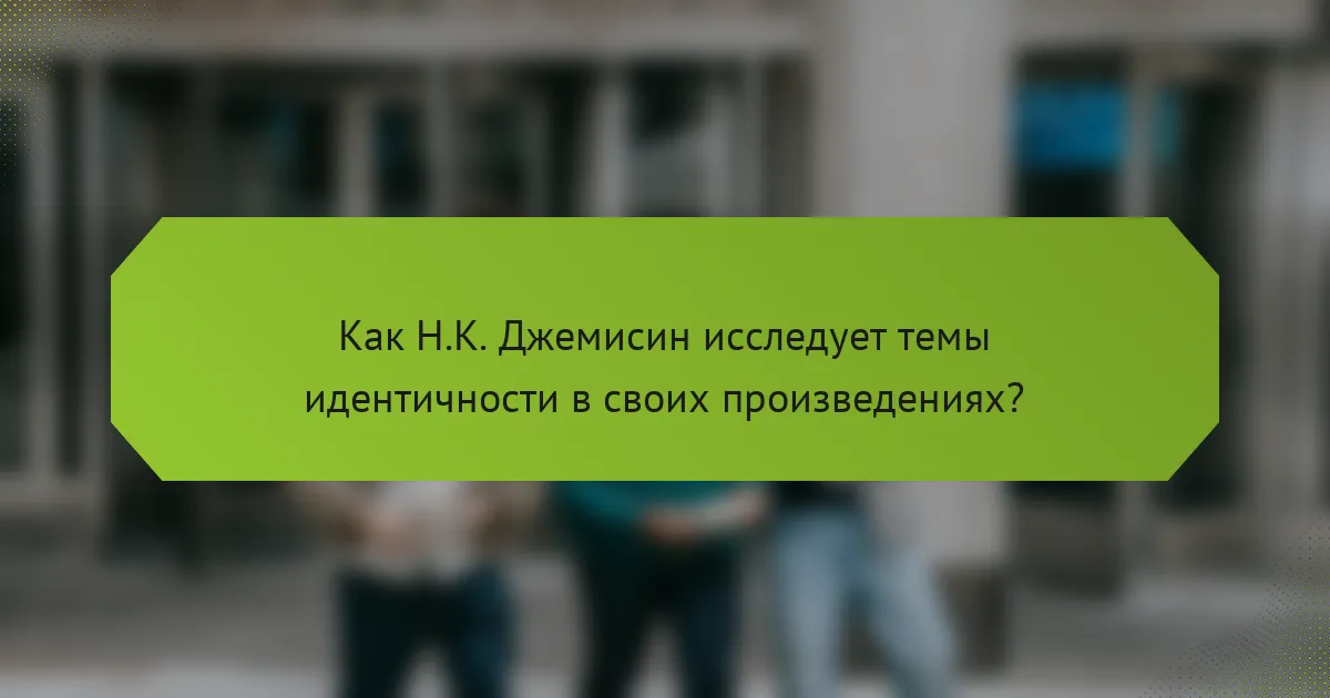 Как Н.К. Джемисин исследует темы идентичности в своих произведениях?