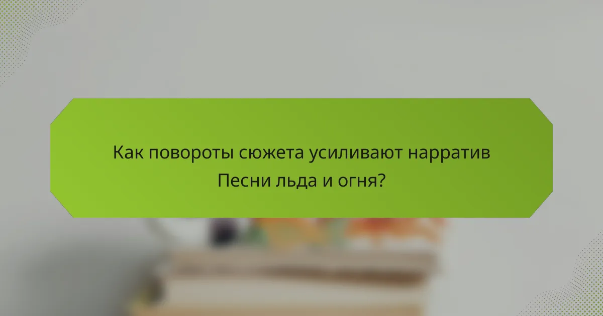 Как повороты сюжета усиливают нарратив Песни льда и огня?