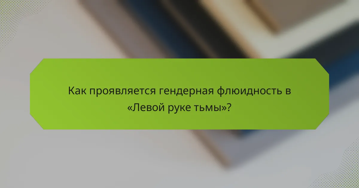 Как проявляется гендерная флюидность в «Левой руке тьмы»?