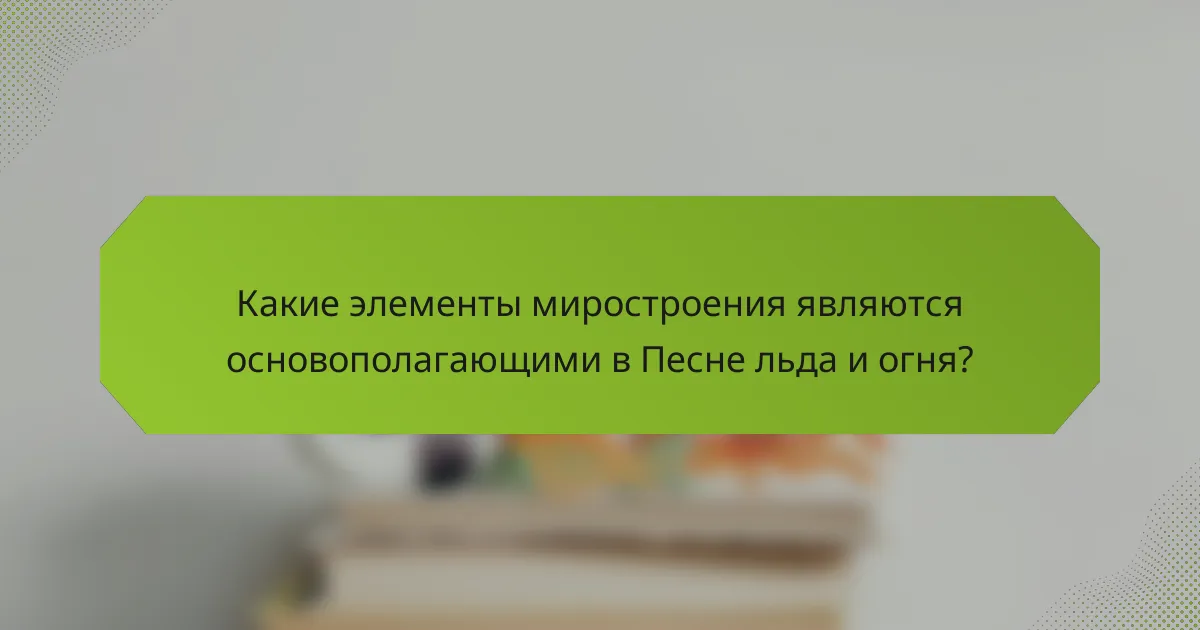 Какие элементы миростроения являются основополагающими в Песне льда и огня?
