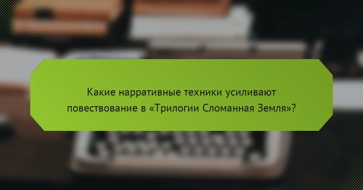 Какие нарративные техники усиливают повествование в «Трилогии Сломанная Земля»?