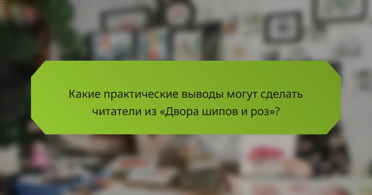 Какие практические выводы могут сделать читатели из «Двора шипов и роз»?