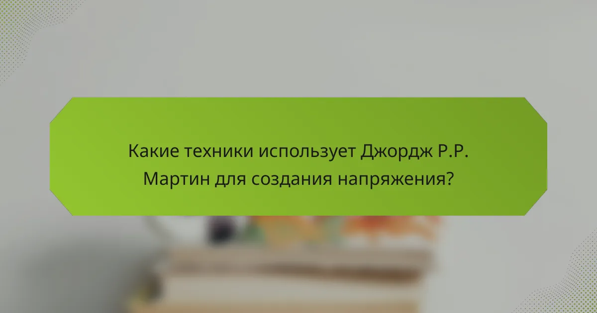 Какие техники использует Джордж Р.Р. Мартин для создания напряжения?