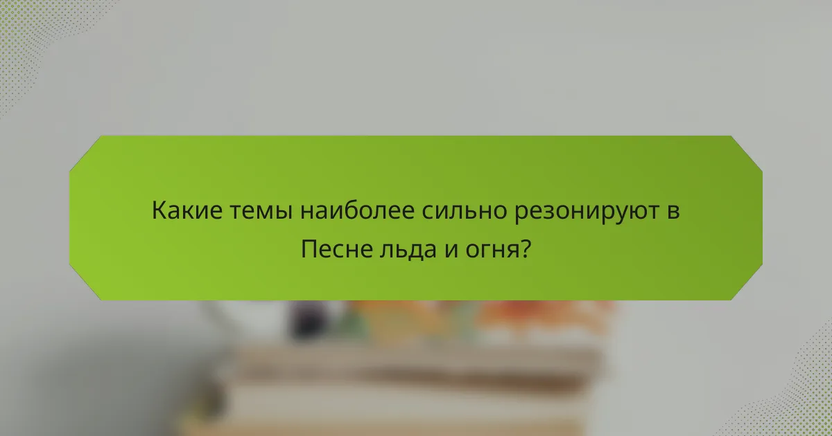 Какие темы наиболее сильно резонируют в Песне льда и огня?