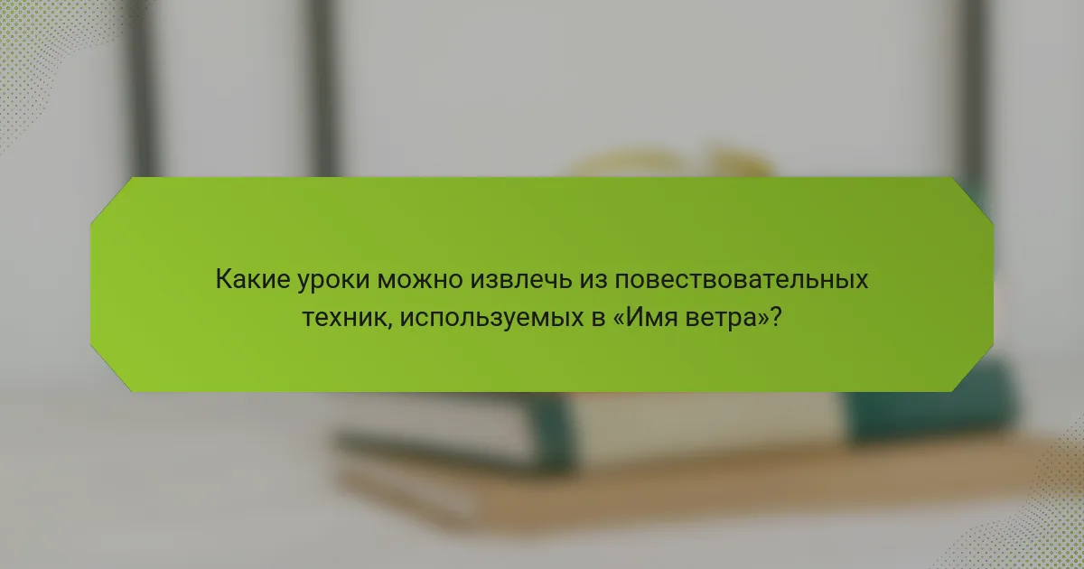 Какие уроки можно извлечь из повествовательных техник, используемых в «Имя ветра»?