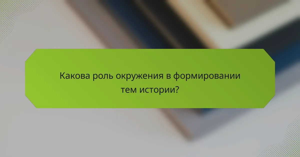 Какова роль окружения в формировании тем истории?