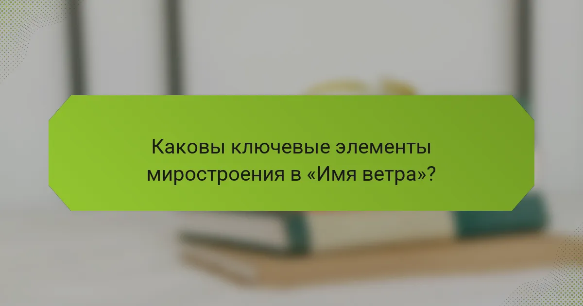 Каковы ключевые элементы миростроения в «Имя ветра»?