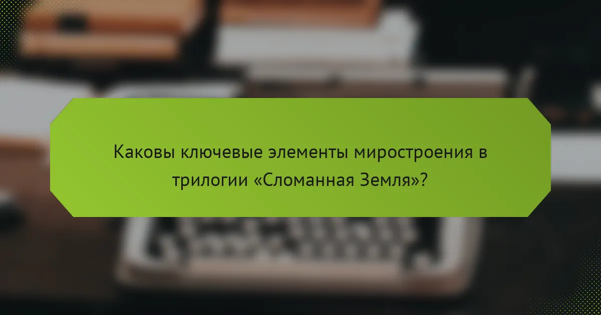 Каковы ключевые элементы миростроения в трилогии «Сломанная Земля»?