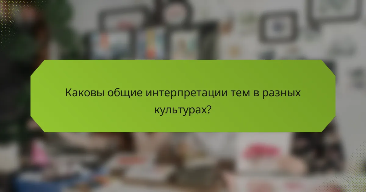 Каковы общие интерпретации тем в разных культурах?
