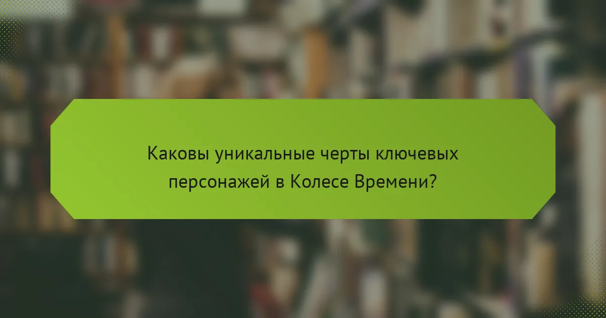 Каковы уникальные черты ключевых персонажей в Колесе Времени?